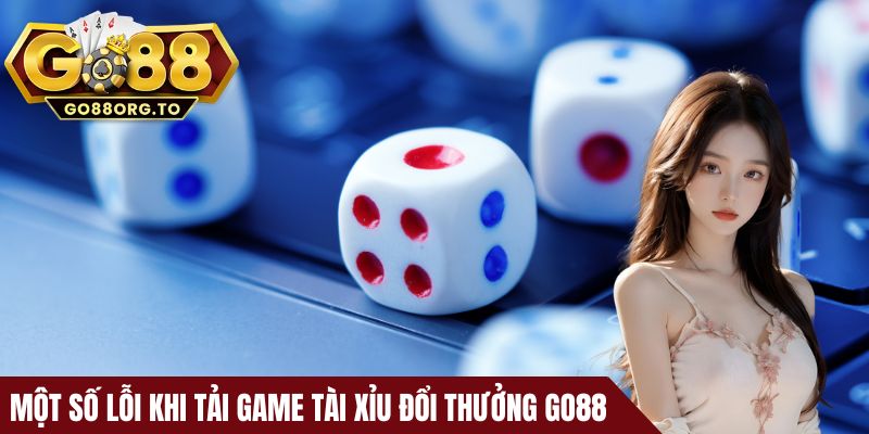 Một số lỗi khi tải game tài xỉu đổi thưởng Go88